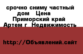 срочно сниму частный дом › Цена ­ 1 - Приморский край, Артем г. Недвижимость »    